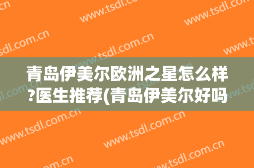 青岛伊美尔欧洲之星怎么样?医生推荐(青岛伊美尔好吗)
