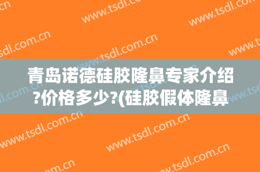 青岛诺德硅胶隆鼻专家介绍?价格多少?(硅胶假体隆鼻价格多少钱)