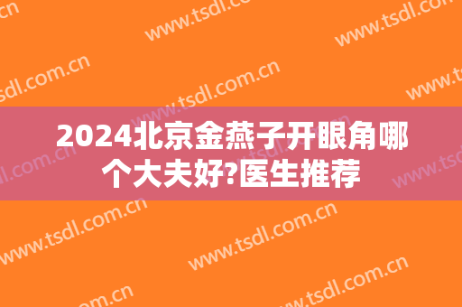 2024北京金燕子开眼角哪个大夫好?医生推荐