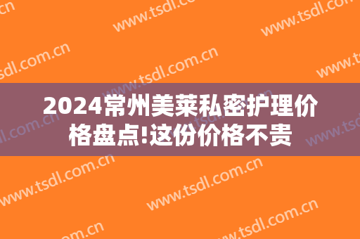 2024常州美莱私密护理价格盘点!这份价格不贵