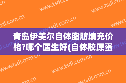 青岛伊美尔自体脂肪填充价格?哪个医生好(自体胶原蛋白填充面部价格)