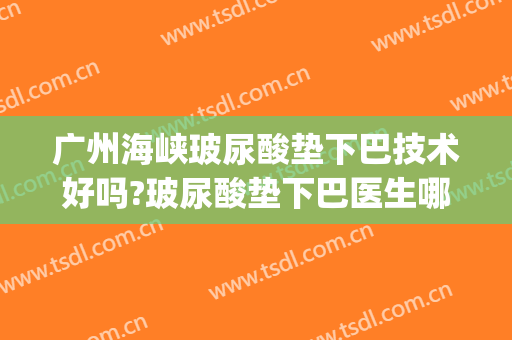 广州海峡玻尿酸垫下巴技术好吗?玻尿酸垫下巴医生哪个好(玻尿酸垫下巴和假体哪个好)
