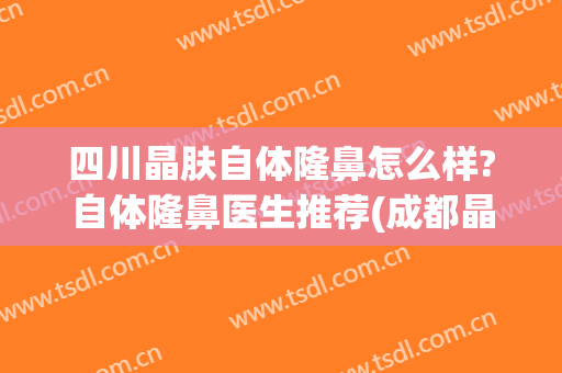 四川晶肤自体隆鼻怎么样?自体隆鼻医生推荐(成都晶肤隆鼻怎么样)