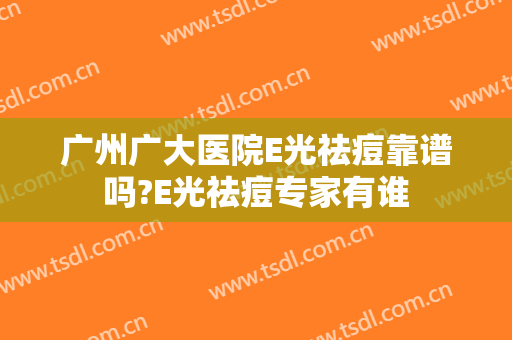 广州广大医院E光祛痘靠谱吗?E光祛痘专家有谁