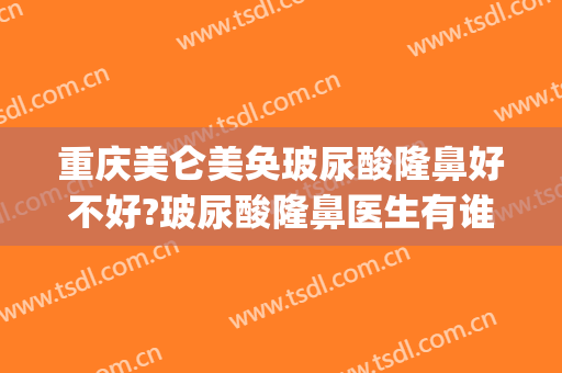 重庆美仑美奂玻尿酸隆鼻好不好?玻尿酸隆鼻医生有谁(谁在重庆美仑美奂做过鼻子)