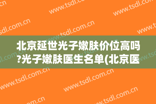 北京延世光子嫩肤价位高吗?光子嫩肤医生名单(北京医院光子嫩肤多少钱一次)