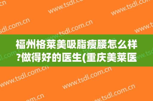 福州格莱美吸脂瘦腰怎么样?做得好的医生(重庆美莱医院吸脂怎么样)