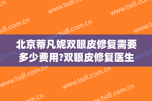 北京蒂凡妮双眼皮修复需要多少费用?双眼皮修复医生有谁(沈阳蒂梵妮双眼皮怎么样)