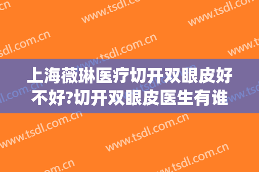上海薇琳医疗切开双眼皮好不好?切开双眼皮医生有谁(上海薇琳医院整形)