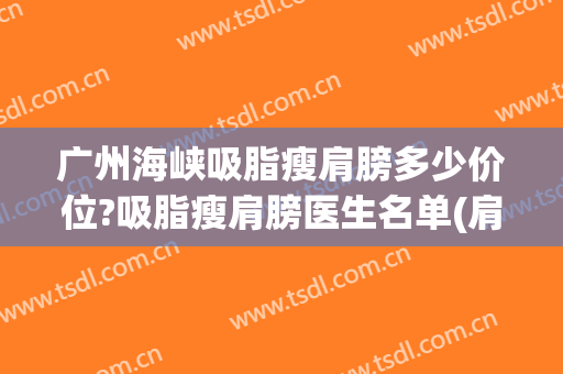 广州海峡吸脂瘦肩膀多少价位?吸脂瘦肩膀医生名单(肩膀抽脂多少钱)
