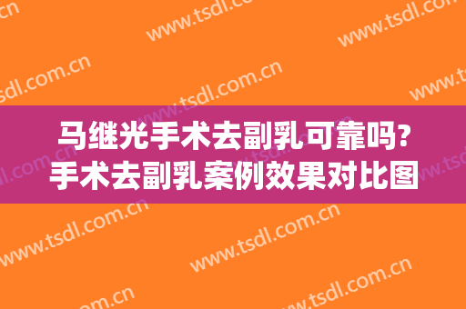 马继光手术去副乳可靠吗?手术去副乳案例效果对比图_中国医学科学院整形外科医院