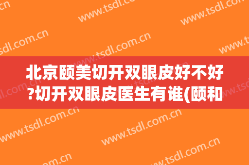 北京颐美切开双眼皮好不好?切开双眼皮医生有谁(颐和医院整形外科怎么样)