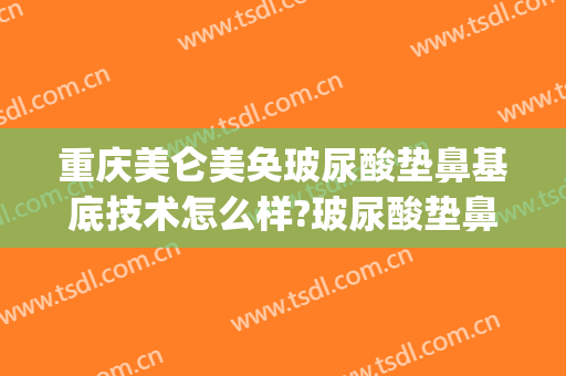 重庆美仑美奂玻尿酸垫鼻基底技术怎么样?玻尿酸垫鼻基底医生有谁(玻尿酸垫鼻尖怎么样)