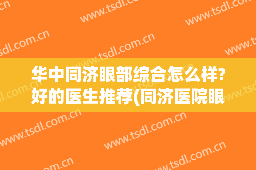 华中同济眼部综合怎么样?好的医生推荐(同济医院眼科哪个医生好)