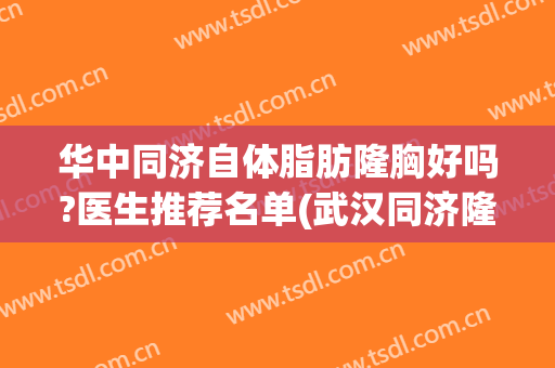 华中同济自体脂肪隆胸好吗?医生推荐名单(武汉同济隆鼻)