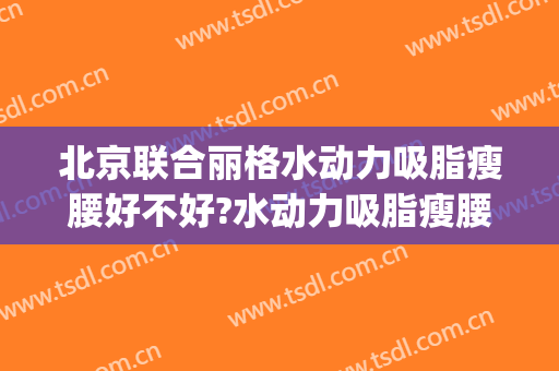 北京联合丽格水动力吸脂瘦腰好不好?水动力吸脂瘦腰专家名单(水动力吸脂瘦大腿)