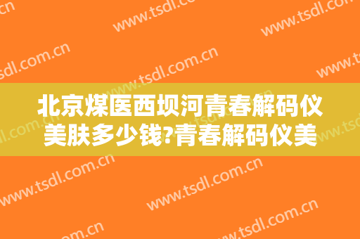 北京煤医西坝河青春解码仪美肤多少钱?青春解码仪美肤医生哪个好