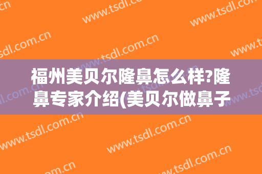 福州美贝尔隆鼻怎么样?隆鼻专家介绍(美贝尔做鼻子怎么样?)