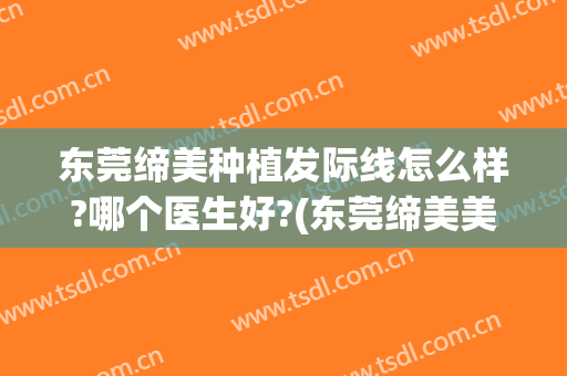 东莞缔美种植发际线怎么样?哪个医生好?(东莞缔美美容医院简介)