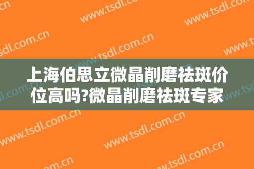 上海伯思立微晶削磨祛斑价位高吗?微晶削磨祛斑专家名单