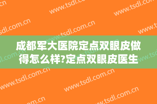 成都军大医院定点双眼皮做得怎么样?定点双眼皮医生哪个好(成都军区总医院割双眼皮怎么样)