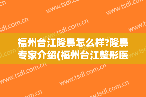 福州台江隆鼻怎么样?隆鼻专家介绍(福州台江整形医院正规吗)