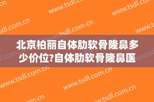 北京柏丽自体肋软骨隆鼻多少价位?自体肋软骨隆鼻医生名单(肋软骨隆鼻多少钱一次)