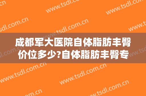 成都军大医院自体脂肪丰臀价位多少?自体脂肪丰臀专家名单(成都军大自体脂肪隆胸怎么样)