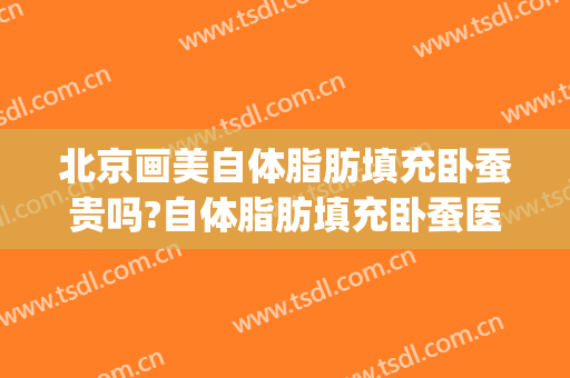 北京画美自体脂肪填充卧蚕贵吗?自体脂肪填充卧蚕医生哪个好(自体脂肪填充卧蚕要多少钱)