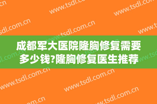 成都军大医院隆胸修复需要多少钱?隆胸修复医生推荐(成都最权威的隆胸医院)