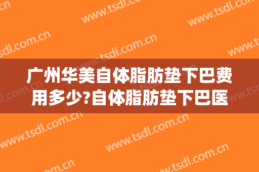 广州华美自体脂肪垫下巴费用多少?自体脂肪垫下巴医生有谁(长沙自体脂肪丰下巴的费用)