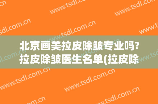 北京画美拉皮除皱专业吗?拉皮除皱医生名单(拉皮除皱整形)