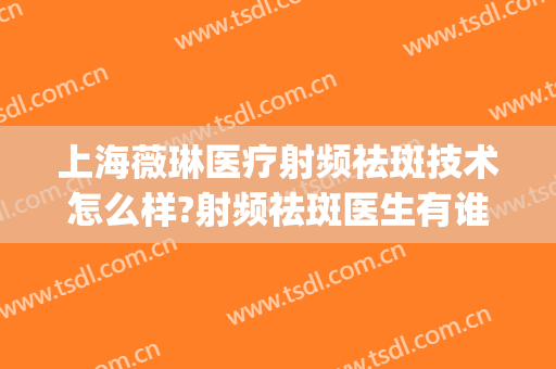 上海薇琳医疗射频祛斑技术怎么样?射频祛斑医生有谁(薇琳医美祛斑怎么样)