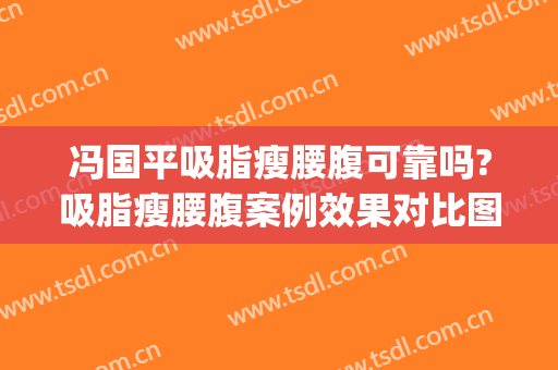 冯国平吸脂瘦腰腹可靠吗?吸脂瘦腰腹案例效果对比图_北京积水潭医院