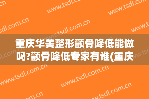 重庆华美整形颧骨降低能做吗?颧骨降低专家有谁(重庆华美整形美容医院怎么样贴吧)