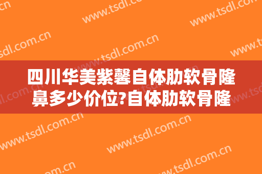 四川华美紫馨自体肋软骨隆鼻多少价位?自体肋软骨隆鼻医生名单