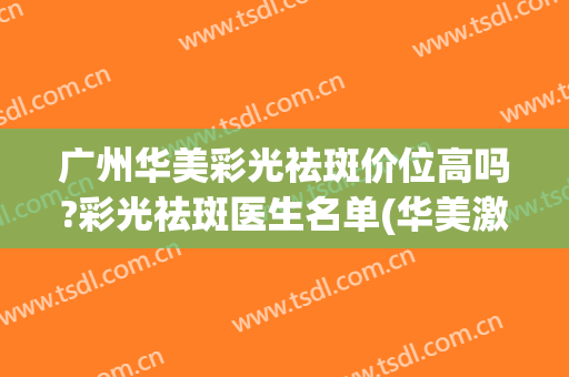 广州华美彩光祛斑价位高吗?彩光祛斑医生名单(华美激光祛斑效果怎么样)