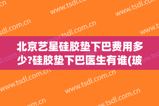 北京艺星硅胶垫下巴费用多少?硅胶垫下巴医生有谁(玻尿酸垫下巴费用)
