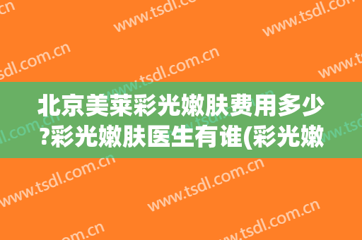 北京美莱彩光嫩肤费用多少?彩光嫩肤医生有谁(彩光嫩肤整形医院)