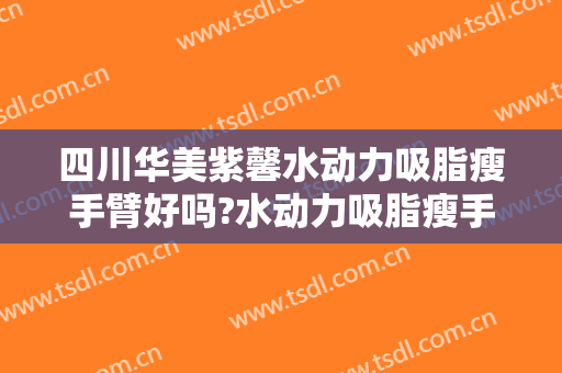 四川华美紫馨水动力吸脂瘦手臂好吗?水动力吸脂瘦手臂专家有谁