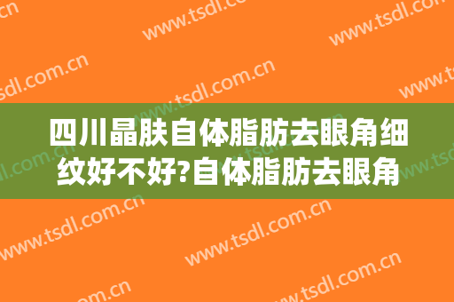 四川晶肤自体脂肪去眼角细纹好不好?自体脂肪去眼角细纹医生有谁(自体脂肪填充眼部细纹)
