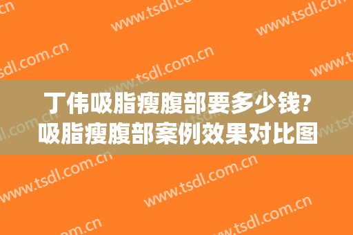 丁伟吸脂瘦腹部要多少钱?吸脂瘦腹部案例效果对比图_上海交通大学医学院附属第九人民医院