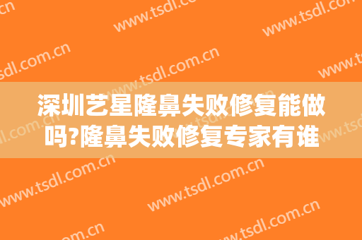 深圳艺星隆鼻失败修复能做吗?隆鼻失败修复专家有谁(明星隆鼻失败)