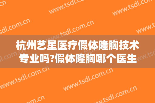 杭州艺星医疗假体隆胸技术专业吗?假体隆胸哪个医生好(浙江艺星整形医院)