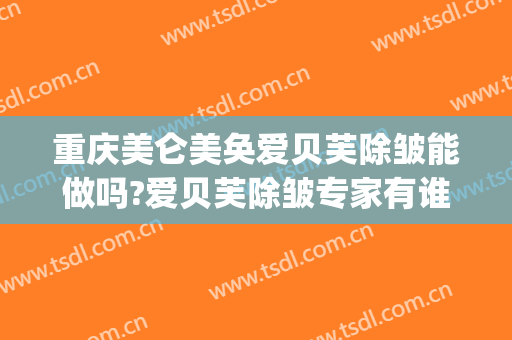 重庆美仑美奂爱贝芙除皱能做吗?爱贝芙除皱专家有谁(爱贝芙除皱效果怎么样)