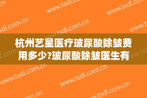 杭州艺星医疗玻尿酸除皱费用多少?玻尿酸除皱医生有谁(玻尿酸除皱收费)