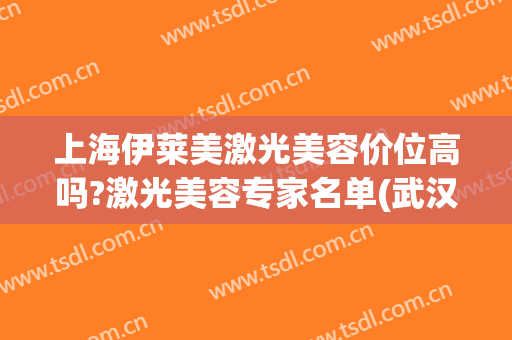 上海伊莱美激光美容价位高吗?激光美容专家名单(武汉伊莱美医疗美容门诊部)