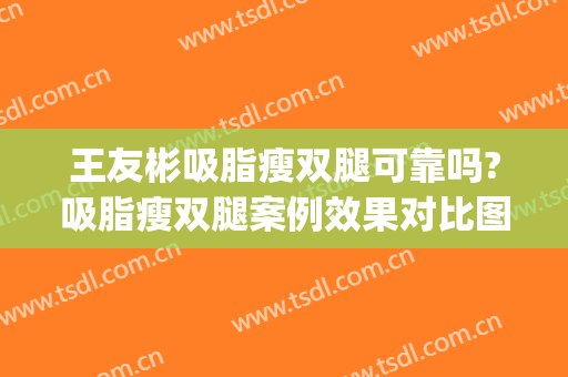 王友彬吸脂瘦双腿可靠吗?吸脂瘦双腿案例效果对比图_中国医学科学院北京协和医院