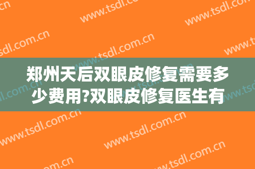 郑州天后双眼皮修复需要多少费用?双眼皮修复医生有谁(郑州双眼皮修复最好的医生)