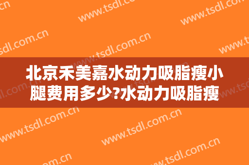 北京禾美嘉水动力吸脂瘦小腿费用多少?水动力吸脂瘦小腿医生有谁